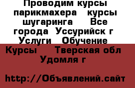 Проводим курсы парикмахера , курсы шугаринга , - Все города, Уссурийск г. Услуги » Обучение. Курсы   . Тверская обл.,Удомля г.